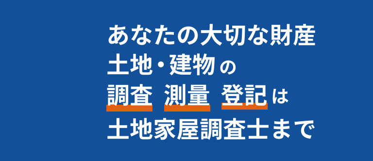 あなたの大切な財産土地・建物の調査 、測量、登記は土地家屋調査士まで